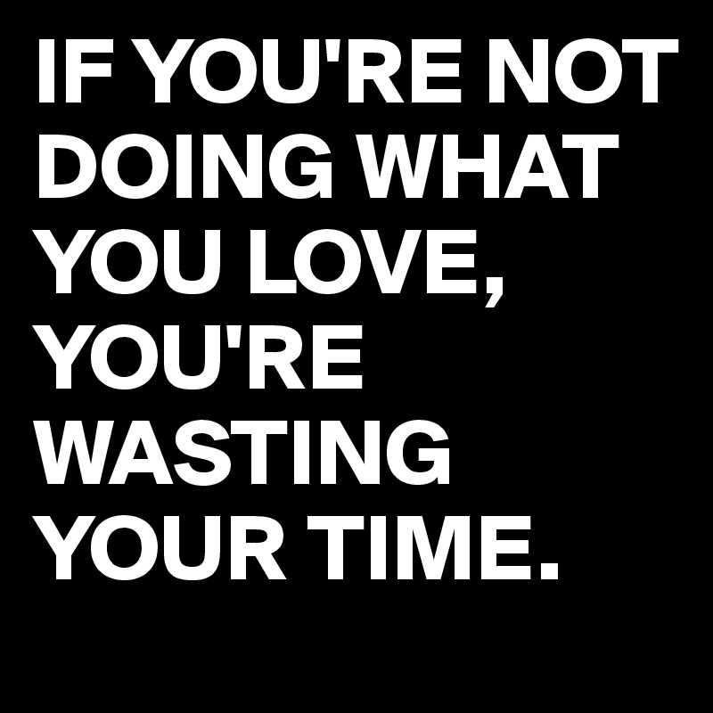 IF-YOU-RE-NOT-DOING-WHAT-YOU-LOVE-YOU-RE-WASTING-Y.jpg